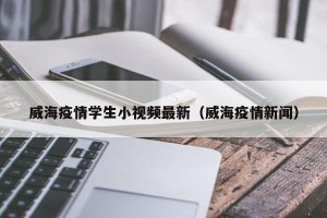 威海疫情学生小视频最新（威海疫情新闻）