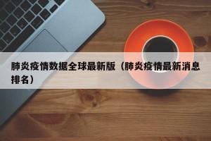 肺炎疫情数据全球最新版（肺炎疫情最新消息排名）
