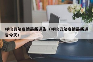 呼伦贝尔疫情最新通告（呼伦贝尔疫情最新通告今天）