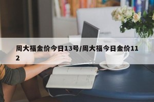 周大福金价今日13号/周大福今日金价112