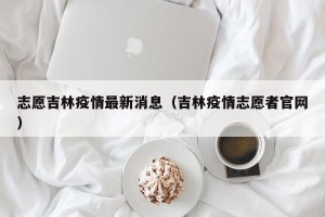 志愿吉林疫情最新消息（吉林疫情志愿者官网）