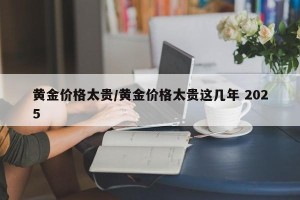 黄金价格太贵/黄金价格太贵这几年 2025