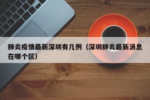 肺炎疫情最新深圳有几例（深圳肺炎最新消息在哪个区）