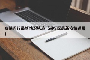 疫情闵行最新情况轨迹（闵行区最新疫情通报）