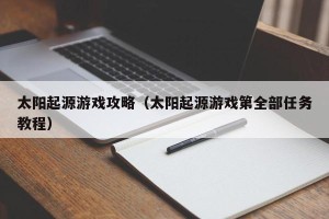 太阳起源游戏攻略（太阳起源游戏第全部任务教程）