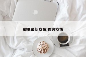 蝗虫最新疫情:蝗灾疫情