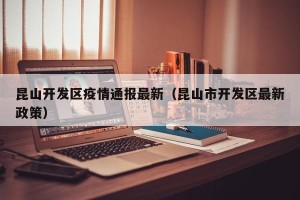 昆山开发区疫情通报最新（昆山市开发区最新政策）