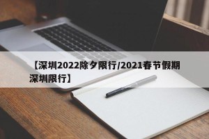 【深圳2022除夕限行/2021春节假期深圳限行】