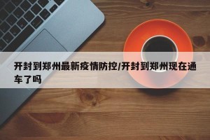 开封到郑州最新疫情防控/开封到郑州现在通车了吗