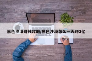 黑色沙漠赚钱攻略/黑色沙漠怎么一天赚2亿