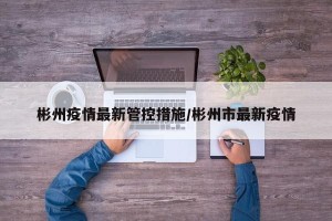 彬州疫情最新管控措施/彬州市最新疫情