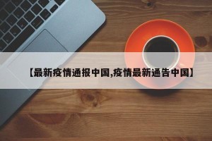 【最新疫情通报中国,疫情最新通告中国】