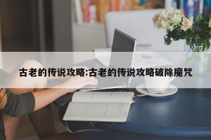 古老的传说攻略:古老的传说攻略破除魔咒