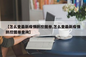 【怎么查最新疫情防控图册,怎么查最新疫情防控图册查询】