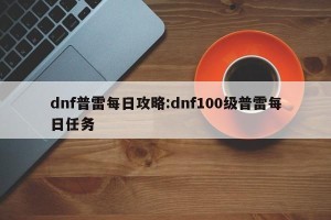 dnf普雷每日攻略:dnf100级普雷每日任务