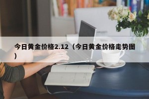 今日黄金价格2.12（今日黄金价格走势图）