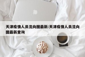 天津疫情人员流向图最新:天津疫情人员流向图最新查询