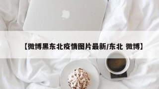 【微博黑东北疫情图片最新/东北 微博】