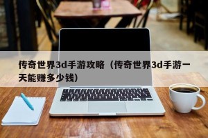 传奇世界3d手游攻略（传奇世界3d手游一天能赚多少钱）