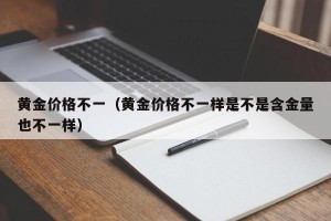 黄金价格不一（黄金价格不一样是不是含金量也不一样）