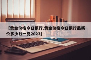 【黄金价格今日银行,黄金价格今日银行最新价多少钱一克2023】