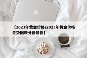 【2023年黄金价格/2023年黄金价格走势图表分析最新】