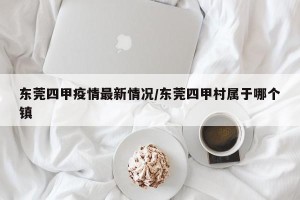 东莞四甲疫情最新情况/东莞四甲村属于哪个镇