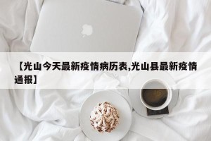 【光山今天最新疫情病历表,光山县最新疫情通报】