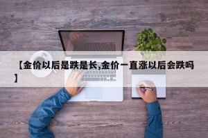 【金价以后是跌是长,金价一直涨以后会跌吗】