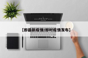 【即最新疫情/即时疫情发布】