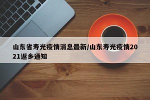 山东省寿光疫情消息最新/山东寿光疫情2021返乡通知