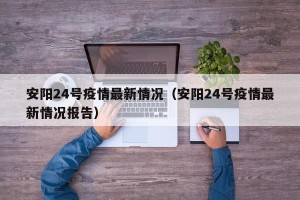 安阳24号疫情最新情况（安阳24号疫情最新情况报告）
