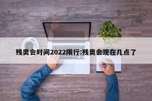 残奥会时间2022限行:残奥会现在几点了