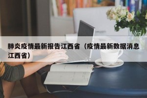 肺炎疫情最新报告江西省（疫情最新数据消息江西省）