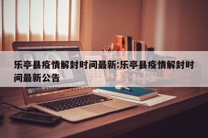 乐亭县疫情解封时间最新:乐亭县疫情解封时间最新公告
