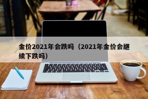 金价2021年会跌吗（2021年金价会继续下跌吗）