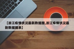 【浙江疫情状况最新数据图,浙江疫情状况最新数据图表】