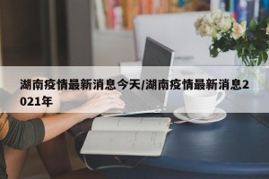 湖南疫情最新消息今天/湖南疫情最新消息2021年