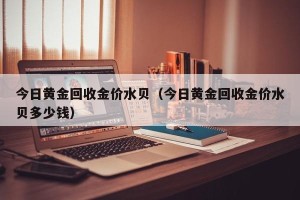 今日黄金回收金价水贝（今日黄金回收金价水贝多少钱）