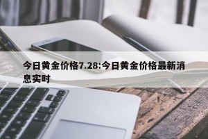 今日黄金价格7.28:今日黄金价格最新消息实时