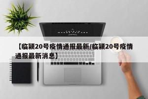 【临颍20号疫情通报最新/临颍20号疫情通报最新消息】