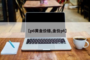 【p6黄金价格,金价pt】