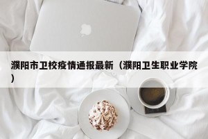 濮阳市卫校疫情通报最新（濮阳卫生职业学院）