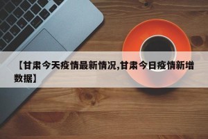 【甘肃今天疫情最新情况,甘肃今日疫情新增数据】