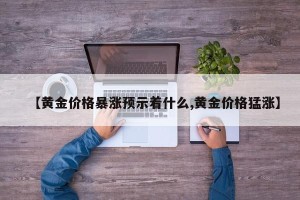 【黄金价格暴涨预示着什么,黄金价格猛涨】