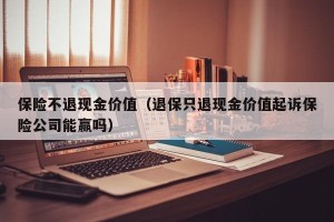 保险不退现金价值（退保只退现金价值起诉保险公司能赢吗）