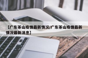 【广东茶山疫情最新情况/广东茶山疫情最新情况最新消息】