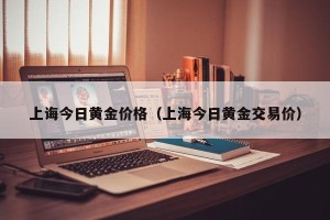 上诲今日黄金价格（上海今日黄金交易价）