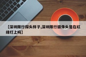 【深圳限行探头样子,深圳限行摄像头是在红绿灯上吗】