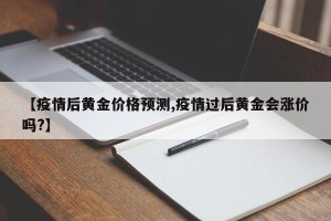 【疫情后黄金价格预测,疫情过后黄金会涨价吗?】